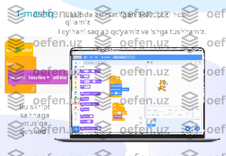 Rasmda k o‘rsat ilgan 3-sk ript ni hosil 
qilamiz1-mashq
Loyihani saqlab qo‘yamiz va ishga tushiramiz.
Bu sk ript  
sahnaga 
musiqa 
qo‘shadi. 