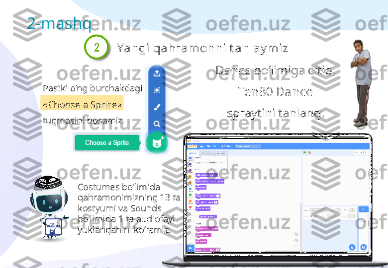 Pastki o‘ng burchakdagi 
« Choose a Sprit e»  
tugmasini bosamiz.
  Dance bo‘limiga o‘tib, 
Ten80 Dance  
spraytini tanlang.2-mashq
Yangi qahramonni t anlay miz
Costumes bo‘limida 
qahramonimizning 13 ta 
kostyumi va Sounds 
bo‘limida 1 ta audiofayl 
yuklanganini ko‘ramiz. 