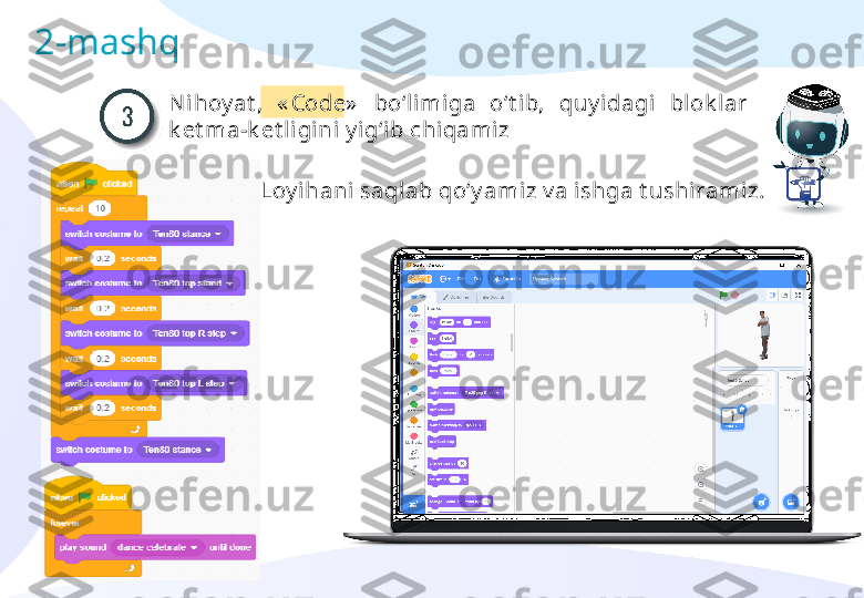 2-mashq
N ihoy at ,  « Code »   bo‘limiga  o‘t ib,  quy idagi  blok lar 
k et ma-k et ligini y i g‘ib chiqamiz
Loy ihani saqlab qo‘y amiz v a ishga t ushiramiz. 