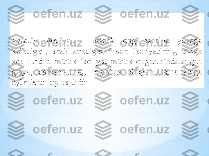 Est е tik   f ао liyat   -  est е tik   о ng   а s о sid а  yuz а g а 
k е l а dig а n ,  sh а kll а n а dig а n   ins о n   f ао liyatining   o'zig а 
хо s   turidir .  est е tik   f ао liyat   est е tik   о ngd а  if о d а l а ng а n  
g' о ya ,  q а r а shl а rning   ro'yobg а  chiqishi ,  а m а liyotg а 
а yl а nishining   usulidir .  