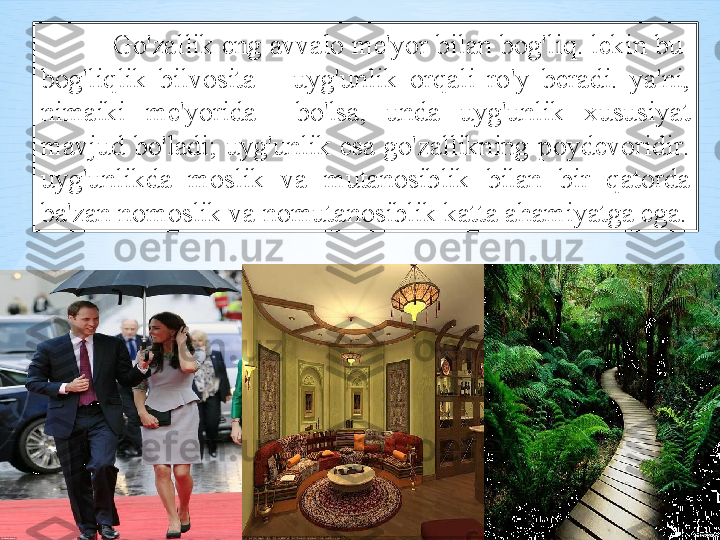 Go'z а llik   eng  а vv а l о  m е' yor   bil а n   b о g'liq .  l е kin   bu   
b о g'liqlik   bilv о sit а  –  uyg'unlik   о rq а li   ro'y   b е r а di .  ya ' ni , 
nim а iki   m е' yorid а    bo'ls а,  und а  uyg'unlik   х ususiyat  
m а vjud   bo'l а di ;  uyg'unlik   es а  go'z а llikning   p о yd е v о ridir . 
uyg'unlikd а  m о slik   v а  mut а n о siblik   bil а n   bir   q а t о rd а 
b а' z а n   n о m о slik   v а  n о mut а n о siblik   k а tt а а h а miyatg а  eg а. 