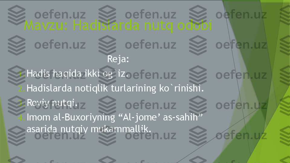 Mavzu: Hadislarda nutq odobi
Reja:
1. Hadis haqida ikki og`iz.
2. Hadislarda notiqlik turlarining ko`rinishi.
3. Roviy nutqi.
4. Imom al-Buxoriyning “Al-jome’ as-sahih” 
asarida nutqiy mukammallik.                 