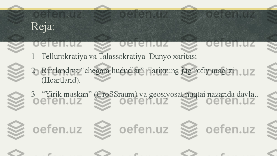 Reja:
1. Tellurokratiya va Talassokratiya. Dunyo xaritasi.
2. Rimland va “chegara hududlar”. Tarixning jug‘rofiy mag‘zi 
(Heartland).
3. “ Yirik maskan” (GroSSraum) va geosiyosat nuqtai nazarida davlat. 