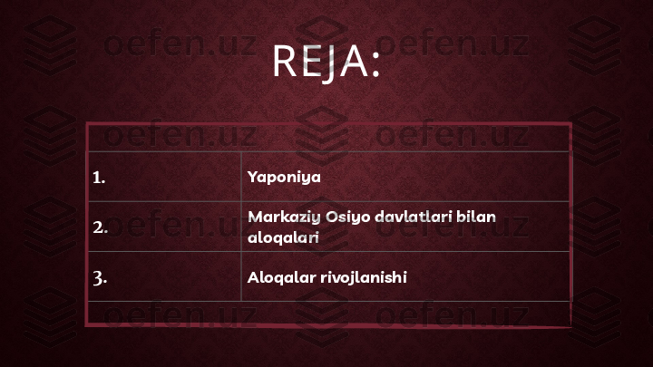 RE J A :
1. Yaponiya
2. Markaziy Osiyo davlatlari bilan 
aloqalari
3. Aloqalar rivojlanishi 