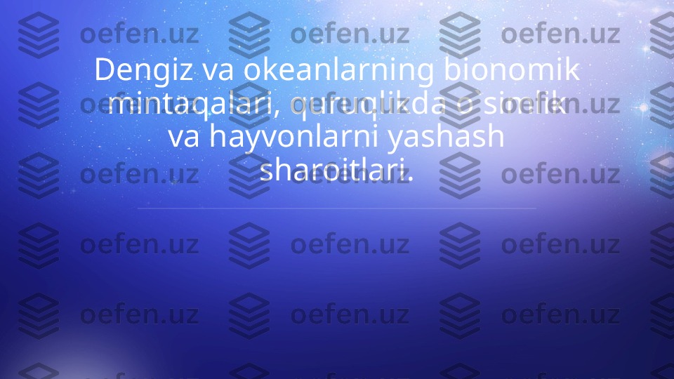 Dengiz va okeanlarning bionomik 
mintaqalari, quruqlikda o`simlik 
va hayvonlarni yashash 
sharoitlari.  