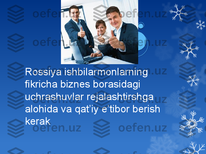 Rossiya ishbilarmonlarning 
fikricha biznes borasidagi 
uchrashuvlar rejalashtirshga 
alohida va qat’iy e’tibor berish  
kerak                                 