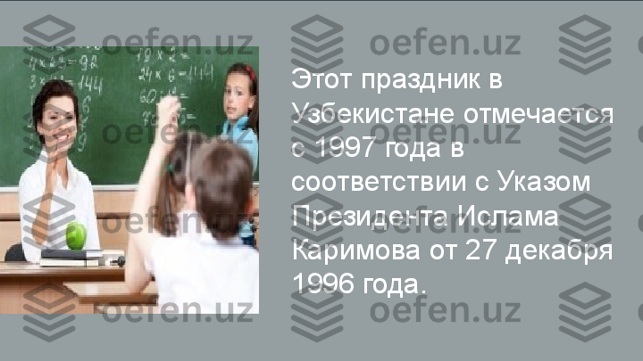 Этот праздник в 
Узбекистане отмечается 
с 1997 года в 
соответствии с Указом 
Президента Ислама 
Каримова от 27 декабря 
1996 года. 