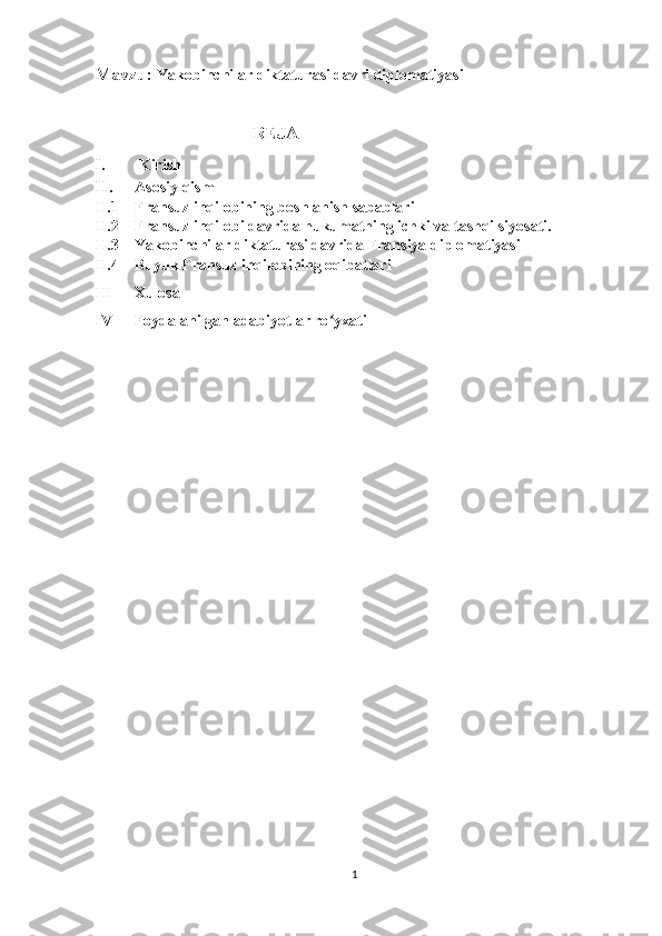 Mavzu:   Yakobinchilar diktaturasi davri diplomatiyasi
REJA 
I.  Kirish      
II. Asosiy qism
II.1 Fransuz inqilobining boshlanish sabablari 
II.2 Fransuz inqilobi davrida hukumatning ichki va tashqi siyosati.
II.3 Yakobinchilar diktaturasi davrida Fransiya diplomatiyasi
II.4 Buyuk Fransuz inqilobining oqibatlari
III Xulosa
IV Foydalanilgan adabiyotlar ro yxatiʻ
1 