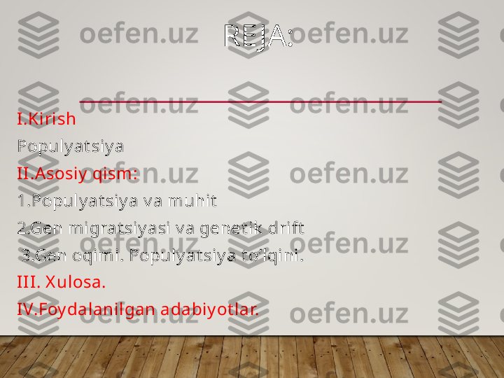 RE JA :
I.Kirish
Populy at siy a
II .Asosiy  qism:
1.Populy at siy a v a muhit
2.Gen migrat siy asi v a genet ik  drift
  3.Gen oqimi. Populy at siy a t o’lqini.
II I . X ulosa.
IV.Foy dalanilgan adabiy ot lar.  