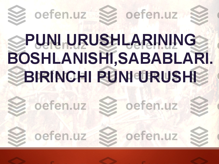 PUNI URUSHLARINING 
BOSHLANISHI,SABABLARI. 
BIRINCHI PUNI URUSHI 