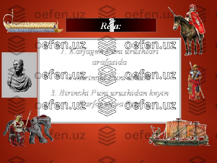 1. Причины Пунических войн.
2. Первая Пуническая война.
3. Вторая  Пуническая война.
4. Третья Пуническая война.
5. Победы над Македонией и 
Сирией   Reja:
1. Karfagen Puni urushlari 
arafasida
2. Birinchi Puni urushi
3. Birinchi Puni urushidan keyin 
Karfagen va Rim 