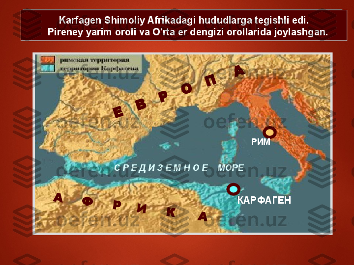 Karfagen qaysi hududlarni egallagan edi?Karfagen Shimoliy Afrikada  mil.av. VII asrda 
Finikiyaliklar  tomonidan  tashkil etilgan .Karfagen qayerda joylashgan edi?Karfagen Shimoliy Afrikadagi hududlarga tegishli edi.
    Pireney yarim oroli va O'rta er dengizi orollarida joylashgan.
РИМ
КАРФАГЕНА	     Ф	     Р	    И	     К	      А	
Е	   В	   Р	   О	   П	    АС Р Е Д И З Е М Н О Е    МОРЕ 