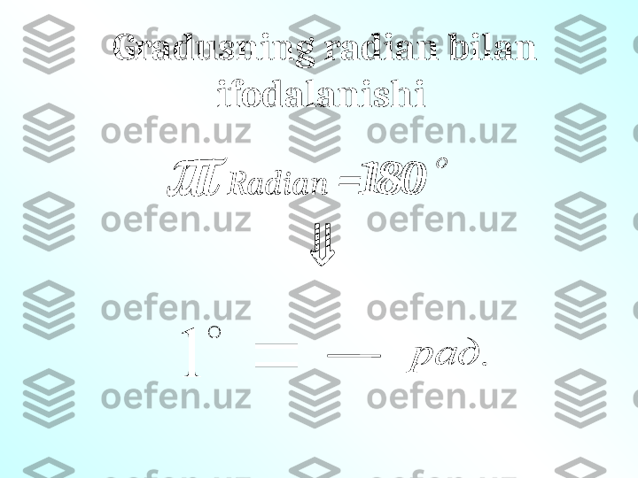   Radian  =180	Gradusning radian bilan 
ifodalanishi 
	
	
	
1	
 180	
.	рад 
