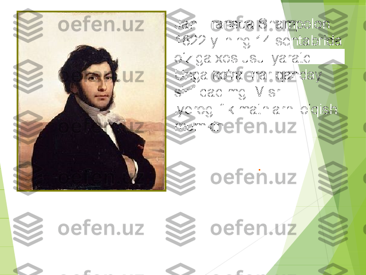 J an-Fransua Shampolon 
1822-yilning 14-sentabrida 
o‘ziga xos usul yaratdi. 
Unga ko‘ra  har qanday 
sirli qadimgi Misr   
iyeroglifik matnlarni o‘qish 
mumkin
.         