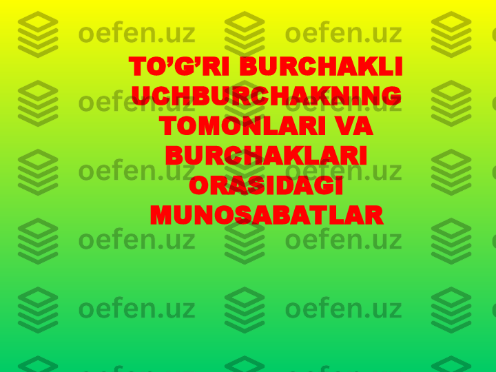 TO’G’RI BURCHAKLI 
UCHBURCHAKNING 
TOMONLARI VA 
BURCHAKLARI 
ORASIDAGI 
MUNOSABATLAR 