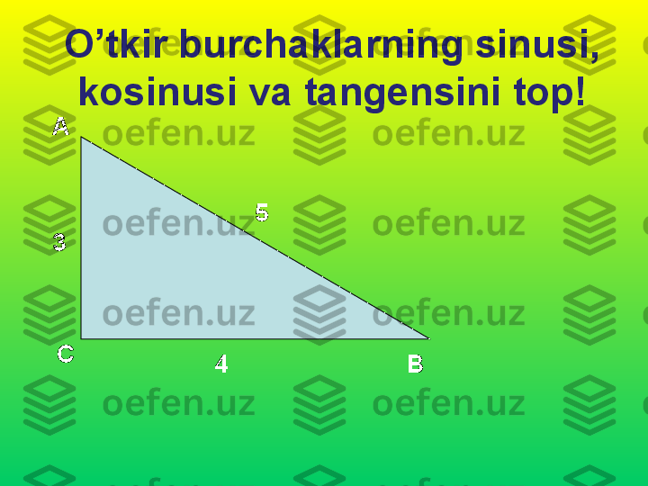 O’tkir burchaklarning sinusi, 
kosinusi va tangensini top!
А
С
В3 5
4 