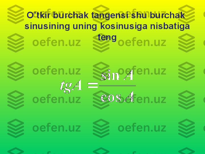    O’tkir burchak tangensi shu burchak 
sinusining uning kosinusiga nisbatiga 
tengA
A	
tgA	
cos
sin	
 