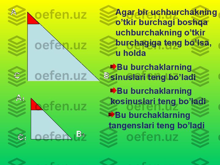 А
С В Agar bir uchburchakning 
o’tkir burchagi boshqa 
uchburchakning o’tkir 
burchagiga teng bo’lsa , 
u holda
А 1
В 1
С 1 Bu burchaklarning 
sinuslari teng bo’ladi
Bu burchaklarning 
kosinuslari teng bo’ladi
Bu burchaklarning 
tangenslari teng bo’ladi 