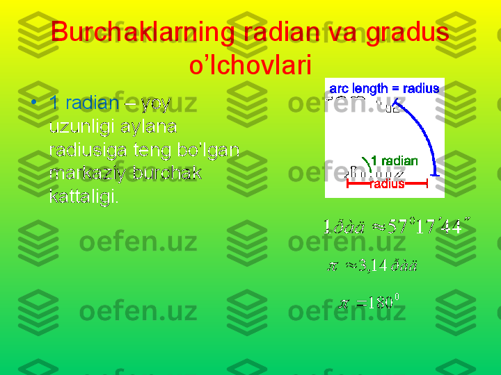 Burchaklarning radian va gradus 
o’lchovlari
•
1  radian   –  yoy 
uzunligi aylana 
radiusiga teng bo’lgan 
markaziy burchak 
kattaligi .
0
180 4471571 0

ðàä
ðàä14,3	
 