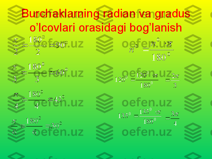 Burchaklarning radian va gradus 
o’lcovlari orasidagi bog’lanish
00
0180	
		
	
n	
n
00
60
3180
3 	
 00	
90	
2	
180	
2	
		
	
0	
0	
45	
4	
180	
4	
		

00
30
6180
6 
 00
0
180120
120	
 

43	

	
0	
0	
0
180135
135	 
 32	

 