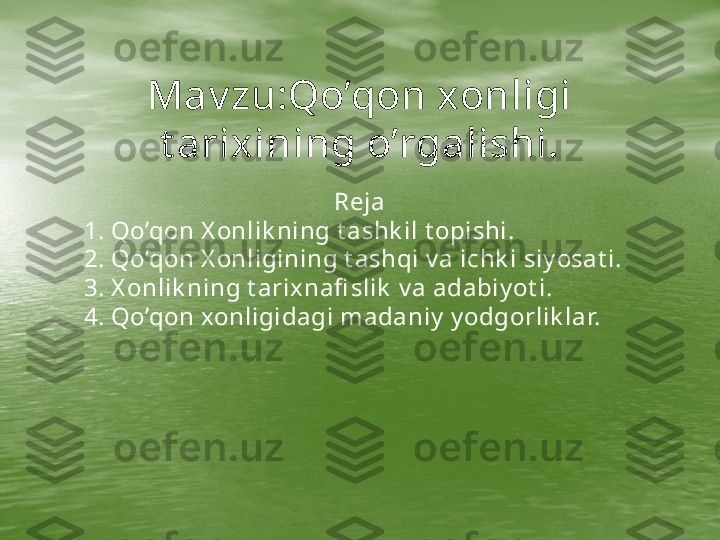      Mav zu:Qo’qon xonligi 
t arixining o’rgalishi.
Reja
1. Qo’qon X onlik ning t ashk il t opishi.
2. Qo’qon X onligining t ashqi v a ichk i siy osat i.
3. X onlik ning t arixnafi slik  v a adabiy ot i.
4. Qo’qon xonligidagi madaniy  y odgorlik lar. 