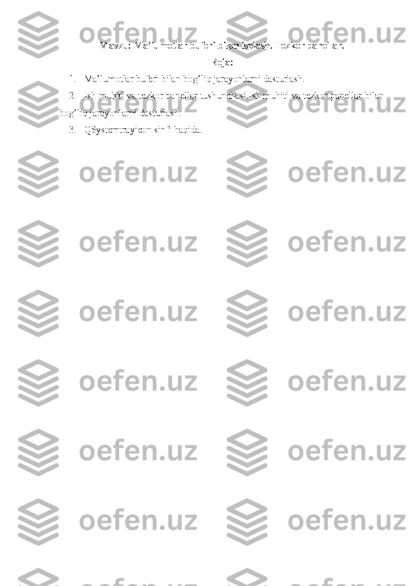 Mavzu:  Ma’lumotlar buferi bilan ishlash. Tezkor panellar.
Reja:
1. Ma’lumotlar buferi bilan bog’liq jarayonlarni dasturlash. 
2. Ish muhiti va tezkor panellar tushunchasi.Ish muhiti va tezkor panellar bilan
bog’liq jarayonlarni dasturlash. 
3. QSystemtrayicon sinfi haqida.
  