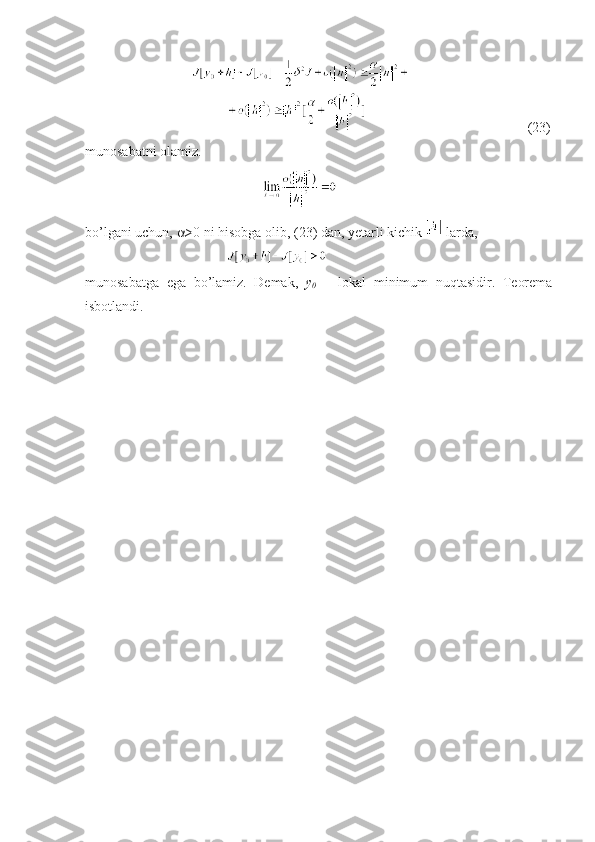      (23)
munosabatni olamiz.
bo’lgani uchun,   >0 ni hisobga olib, (23) dan, yetarli kichik   larda, 
munosabatga   ega   bo’lamiz.   Demak,   y
0   –   lokal   minimum   nuqtasidir.   Teorema
isbotlandi. 