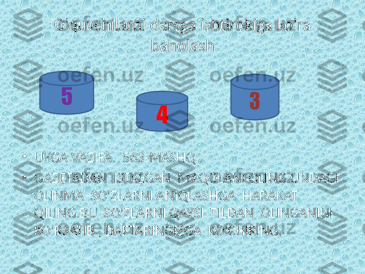 O’quvchilarni darsga ishtirokiga ko’ra 
baholash
•
UYGA VAZIFA.  563-MASHQ .
•
GAZETADAN  ISTALGAN  MAQOLANI OLING.UNDAGI  
OLINMA  SO’ZLARNI ANIQLASHGA  HARAKAT  
QILING.BU  SO’ZLARNI QAYSI  TILDAN  OLINGANINI  
KO’RSATIB , DAFTARINGIZGA  KO’CHIRING. 5
3
4 