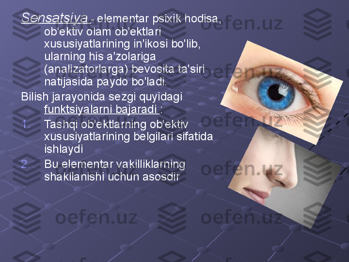 Sensatsiya  -  elementar psixik hodisa, 
ob'ektiv olam ob'ektlari 
xususiyatlarining in'ikosi bo'lib, 
ularning his a'zolariga 
(analizatorlarga) bevosita ta'siri 
natijasida paydo bo'ladi.
Bilish jarayonida sezgi quyidagi 
funktsiyalarni bajaradi  :
1. Tashqi ob'ektlarning ob'ektiv 
xususiyatlarining belgilari sifatida 
ishlaydi
2. Bu elementar vakilliklarning 
shakllanishi uchun asosdir 