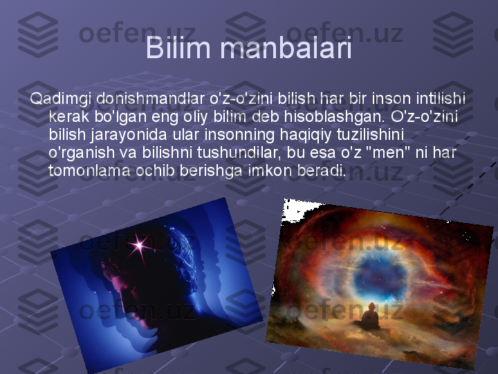 Bilim manbalari
Qadimgi donishmandlar o'z-o'zini bilish har bir inson intilishi 
kerak bo'lgan eng oliy bilim deb hisoblashgan. O'z-o'zini 
bilish jarayonida ular insonning haqiqiy tuzilishini 
o'rganish va bilishni tushundilar, bu esa o'z "men" ni har 
tomonlama ochib berishga imkon beradi. 