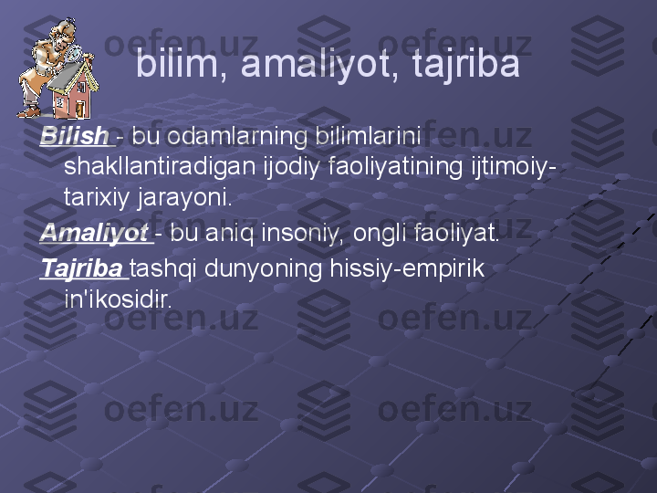 bilim, amaliyot, tajriba
Bilish  - bu odamlarning bilimlarini 
shakllantiradigan ijodiy faoliyatining ijtimoiy-
tarixiy jarayoni.
Amaliyot  - bu aniq insoniy, ongli faoliyat.
Tajriba  tashqi dunyoning hissiy-empirik 
in'ikosidir. 