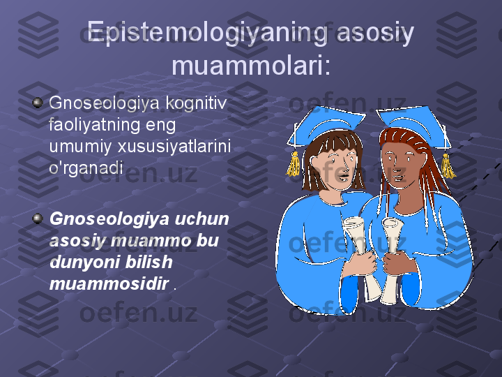 Epistemologiyaning asosiy 
muammolari:
Gnoseologiya kognitiv 
faoliyatning eng 
umumiy xususiyatlarini 
o'rganadi
Gnoseologiya uchun 
asosiy muammo bu 
dunyoni bilish 
muammosidir  . 