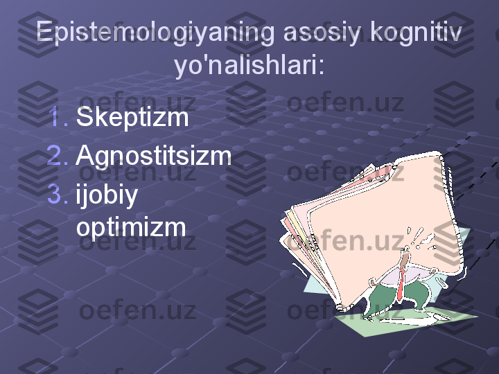 Epistemologiyaning asosiy kognitiv 
yo'nalishlari:
1. Skeptizm
2. Agnostitsizm
3. ijobiy 
optimizm 