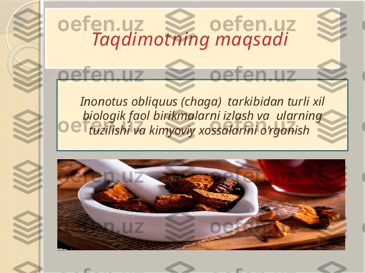 Taqdimot ning maqsadi 
Inonotus obliquus (chaga)  tarkibidan turli xil 
biologik faol birikmalarni izlash va  ularning 
tuzilishi va kimyoviy xossalarini o‘rganish          