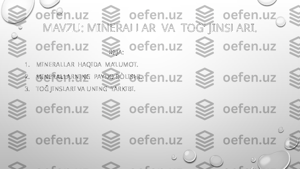 MAVZU: MINERALLAR  VA  TOG’ JINSLARI.
                                                     RE JA:
1. MINERALLAR  HAQIDA  MA’LUMOT.
2. MINERALLARNING  PAYDO BÒLISHI.
3. TOĞ JINSLARI VA UNING  TARKIBI. 