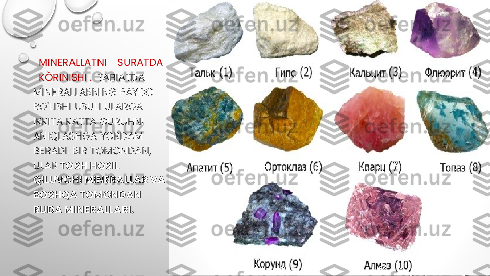    MINERALLATNI    SURATDA 
  KÒRINISHI .   TABIATDA 
MINERALLARNING PAYDO 
BO'LISHI USULI ULARGA 
IKKITA KATTA GURUHNI 
ANIQLASHGA YORDAM 
BERADI. BIR TOMONDAN, 
ULAR  TOSH HOSIL 
QILUVCHI MINERALLAR VA 
BOSHQA TOMONDAN 
RUDA MINERALLARI. 