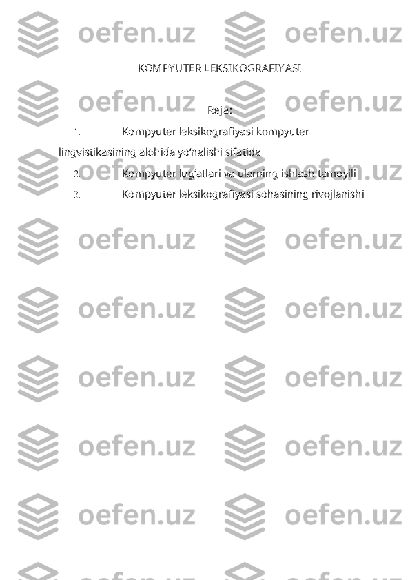 KOMPY UTER LEKSIKOGRA FIY A SI
Reja:
1. Kompyuter leksikografiyasi kompyuter 
lingvistikasining alohida yo‘nalishi sifatida
2. Kompyuter lug‘atlari va ularning ishlash tamoyili
3. Kompyuter leksikografiyasi sohasining rivojlanishi 