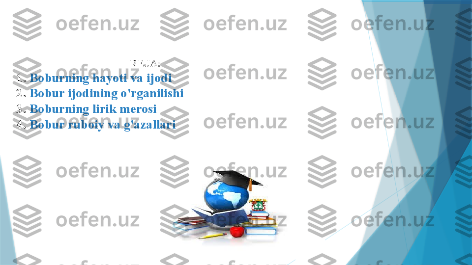                                                      REJA:
1.   Boburning hayoti va ijodi
2.   Bobur ijodining o'rganilishi
3.   Boburning lirik merosi
4.  Bobur ruboiy va g'azallari
                    