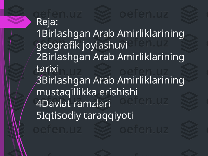 Reja: 
1Birlashgan Arab Amirliklarining 
geografik joylashuvi 
2Birlashgan Arab Amirliklarining 
tarixi 
3Birlashgan Arab Amirliklarining 
mustaqillikka erishishi 
4Davlat ramzlari 
5Iqtisodiy taraqqiyoti               