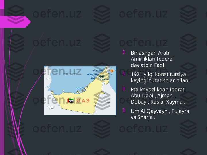 
Birlashgan Arab 
Amirliklari federal 
davlatdir. Faol

1971 yilgi konstitutsiya 
keyingi tuzatishlar bilan.

Etti knyazlikdan iborat: 
Abu-Dabi , Ajman , 
Dubay , Ras al-Xayma ,

Um Al Qayvayn , Fujayra 
va Sharja .              