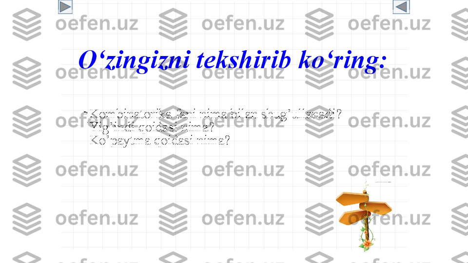 O‘zingizni tekshirib ko‘ring:
 

Kombinatorika fani nima bilan shug’ullanadi ?

Yig’indi qoidasi nima ?

Ko’paytma qoidasi nima ? 