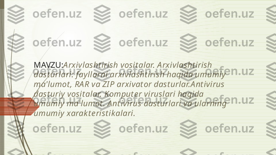 MAVZU: A rxivlasht irish vosit alar. A rxivlasht irish 
dast urlari: f ayllarni arxivlasht irish haqida umumiy  
ma'lumot , RA R va ZI P arxivat or dast urlar.A nt ivirus 
dast uriy  vosit alar.  Komput e r viruslari haqida 
umumiy ma'lumot . A nt ivirus dast urlari va ularning 
umumiy xarak t e rist ik alari.              