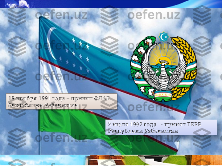 2 ию ля  1992 года   - приня т ГЕРБ  
Республики Уз бекистан18 ноя бря  1991 года – приня т ФЛАГ 
Республики Узбекистан    