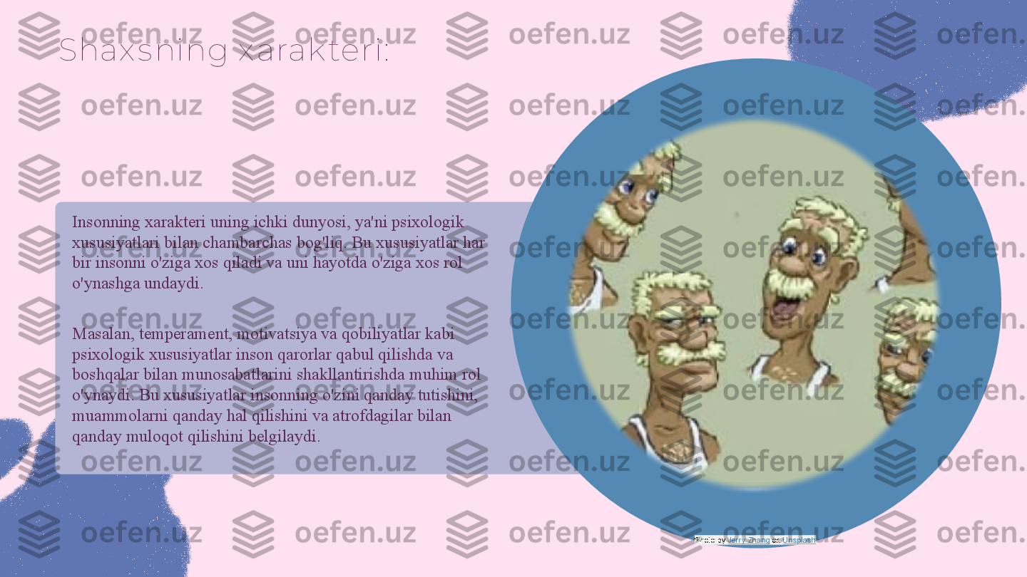 Shax s ning x arak teri:
Insonning xarakteri uning ichki dunyosi, ya'ni psixologik 
xususiyatlari bilan chambarchas bog'liq. Bu xususiyatlar har 
bir insonni o'ziga xos qiladi va uni hayotda o'ziga xos rol 
o'ynashga undaydi. 
Masalan, temperament, motivatsiya va qobiliyatlar kabi 
psixologik xususiyatlar inson qarorlar qabul qilishda va 
boshqalar bilan munosabatlarini shakllantirishda muhim rol 
o'ynaydi. Bu xususiyatlar insonning o'zini qanday tutishini, 
muammolarni qanday hal qilishini va atrofdagilar bilan 
qanday muloqot qilishini belgilaydi.
Photo by  Jerry Zhang  on  Unsplash 