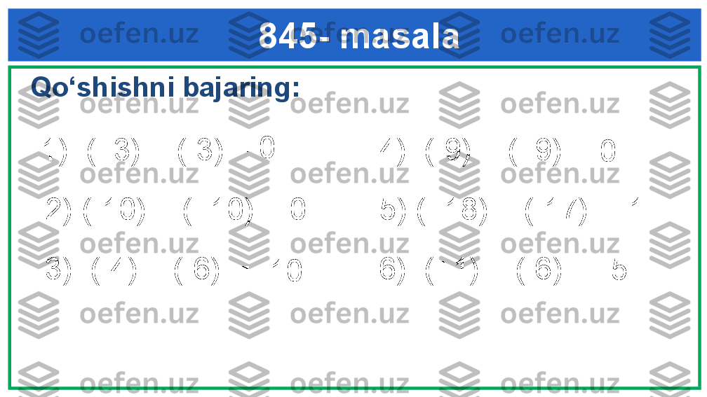      845- masala
Qo‘shishni bajaring:
1)  (+3) + (-3)
2) (-10) + (+10)
3)  (-4) + (-6) 4)  (-9) + (+9)
5) (+18) + (-17)
6)  (+1) + (-6)= 0
= 0 = 0
= -10 = -5 = 1 