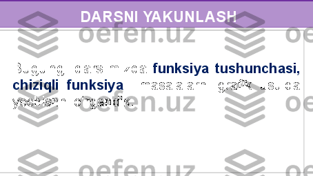 DARSNI YAKUNLASH
Bugungi  darsimizda  funksiya  tushunchasi, 
chiziqli  funksiya    masalalarni  grafik  usulda 
yechishni o‘rgandik.  