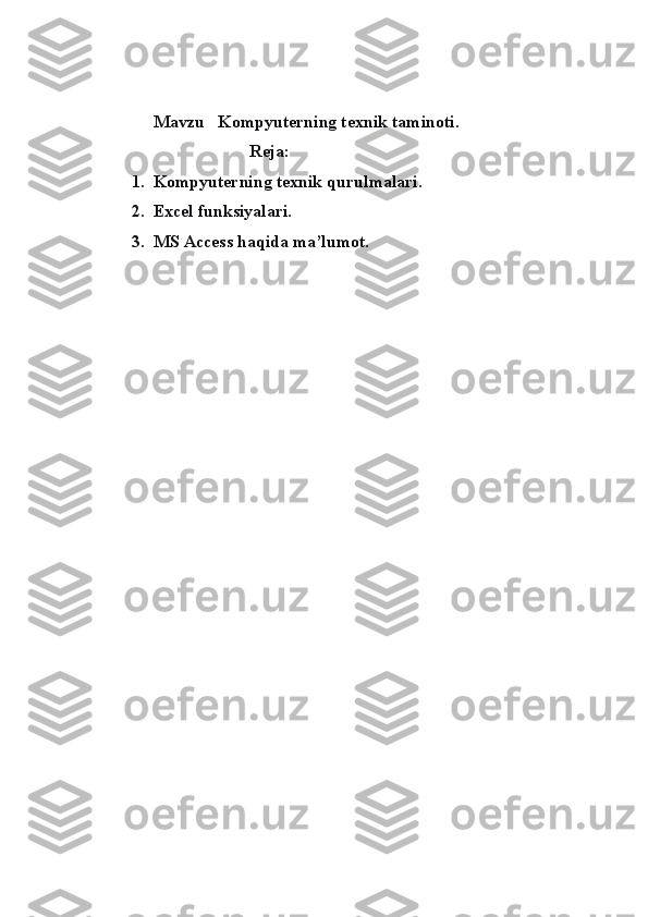      
              Mavzu   Kompyuterning texnik taminoti.
                                    Reja:
1.  Kompyuterning texnik qurulmalari.
2.  Excel funksiyalari.
3.  MS Access haqida ma’lumot. 