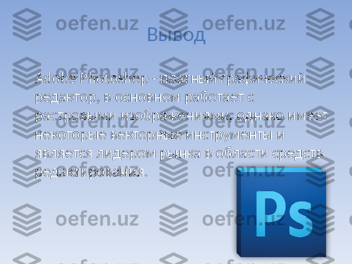 Вывод
Adobe Photoshop  - платный графический  
редактор, в основном работает с 
растровыми изображениями, однако имеет 
некоторые векторные инструменты и 
является лидером рынка в области средств 
редактирования.  