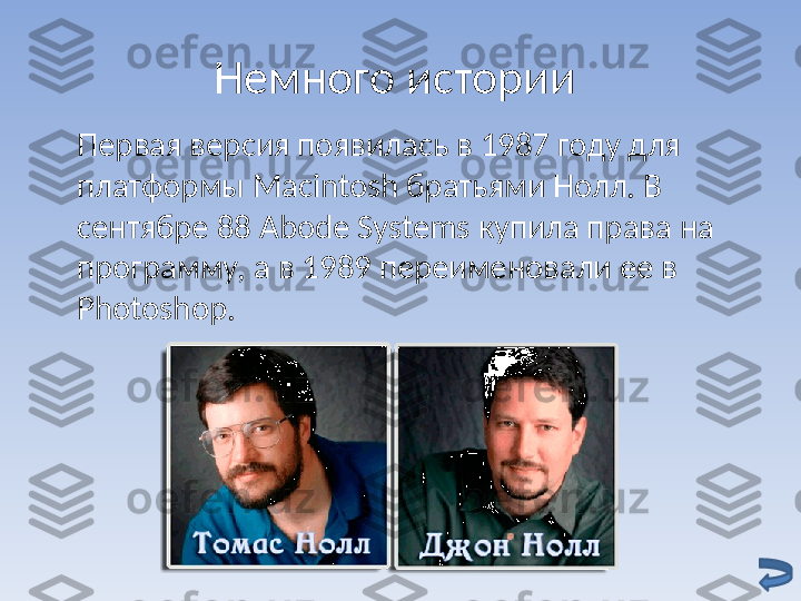 Немного истории 
Первая версия появилась в 1987 году для 
платформы  Macintosh  братьями Нолл. В 
сентябре 88  Abode Systems  купила права на 
программу, а в 1989 переименовали ее в 
Photoshop .  