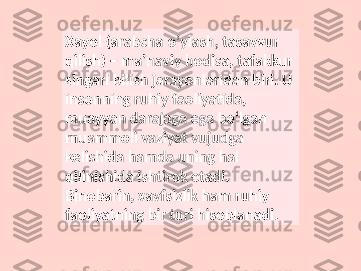 Xayol (arabcha oʻylash, tasavvur 
qilish) – maʼnaviy hodisa, tafakkur 
singari bilish jarayonlaridan biri. U 
insonning ruhiy faoliyatida, 
muayyan darajaga ega boʻlgan 
muammoli vaziyat vujudga 
kelishida hamda uning hal 
qilinishida ishtirok etadi. 
Binobarin, xavfsizlik ham ruhiy 
faoliyatning bir turi hisoblanadi. 